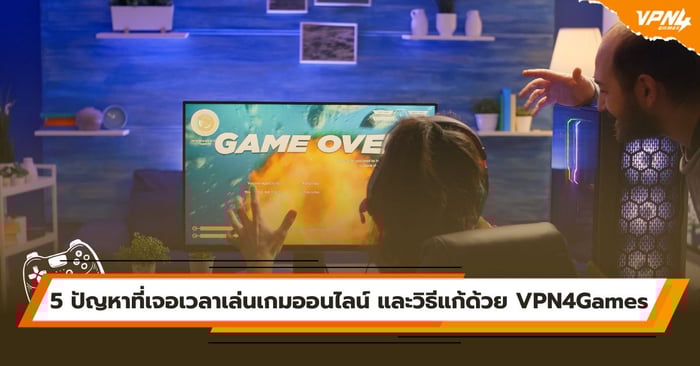 5 ปัญหาที่เจอเวลาเล่นเกมออนไลน์  และวิธีแก้ด้วย VPN4Games